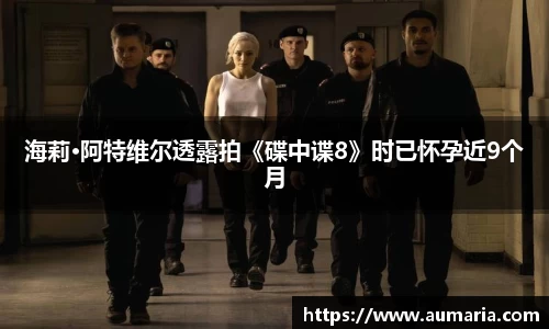 海莉·阿特维尔透露拍《碟中谍8》时已怀孕近9个月