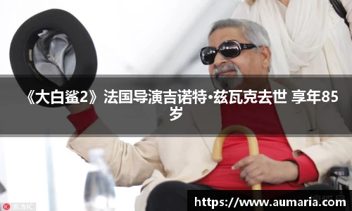 NG《大白鲨2》法国导演吉诺特·兹瓦克去世 享年85岁