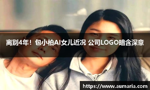离别4年！包小柏AI女儿近况 公司LOGO暗含深意