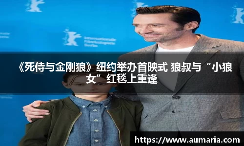 NG 《死侍与金刚狼》纽约举办首映式 狼叔与“小狼女”红毯上重逢