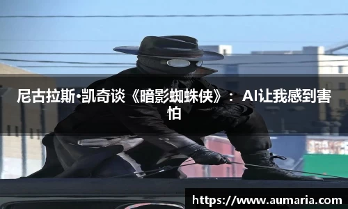 尼古拉斯·凯奇谈《暗影蜘蛛侠》：AI让我感到害怕